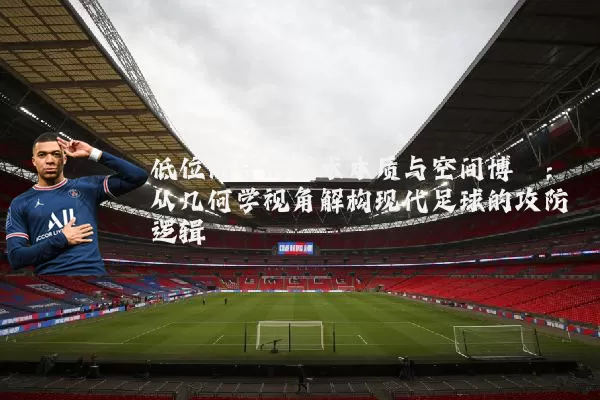 低位防守的战术本质与空间博弈:从几何学视角解构现代足球的攻防逻辑