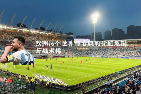 欧洲16个世界杯名额的分配逻辑与战术博弈