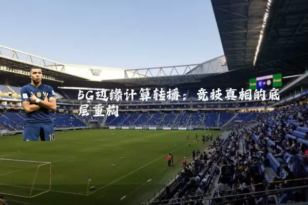5G边缘计算转播:竞技真相的底层重构