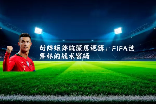 对阵矩阵的深层逻辑：FIFA世界杯的战术密码