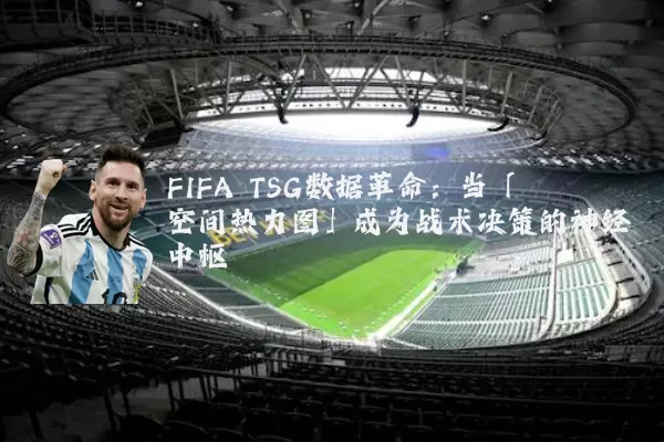 FIFA TSG数据革命：当「空间热力图」成为战术决策的神经中枢