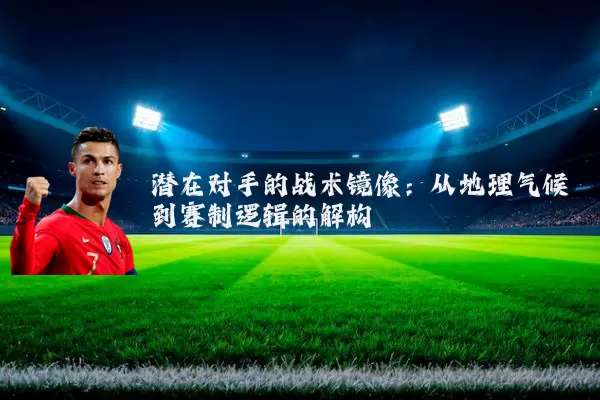 潜在对手的战术镜像:从地理气候到赛制逻辑的解构
