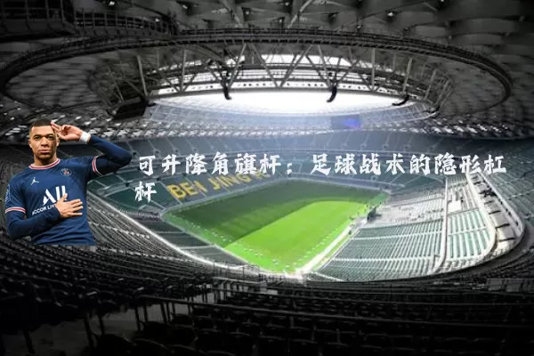 可升降角旗杆：足球战术的隐形杠杆