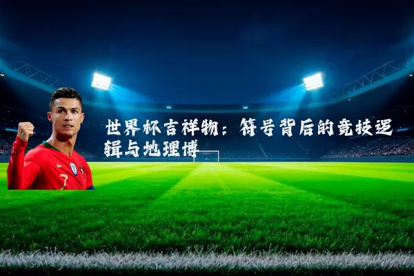 世界杯吉祥物：符号背后的竞技逻辑与地理博弈