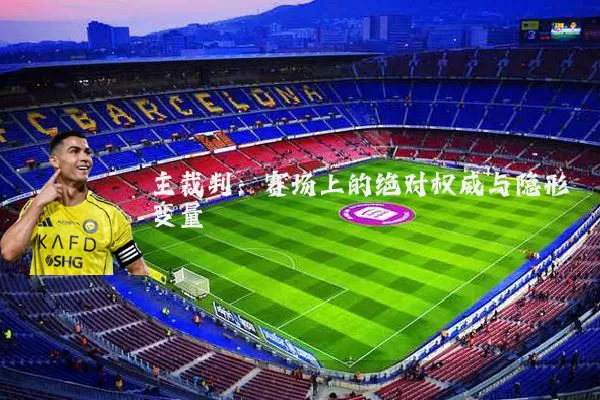 主裁判:赛场上的绝对权威与隐形变量