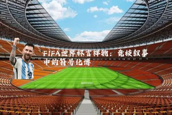 FIFA世界杯吉祥物：竞技叙事中的符号化博弈